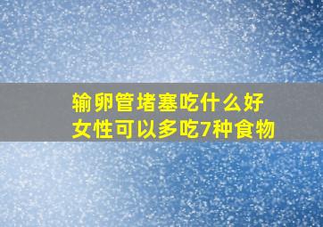 输卵管堵塞吃什么好 女性可以多吃7种食物